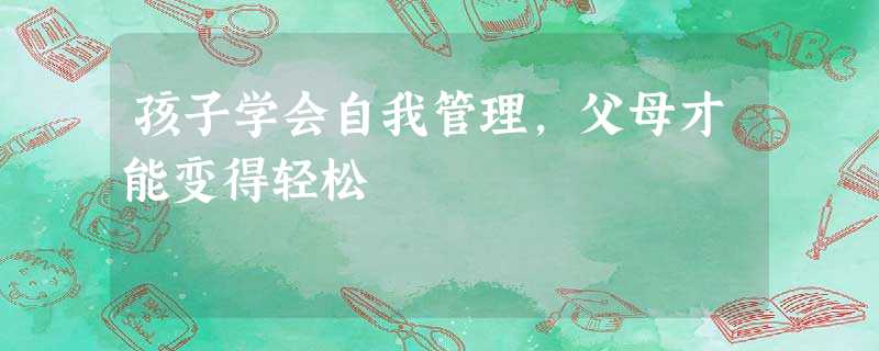 孩子学会自我管理,父母才能变得轻松 孩子学会自我管理,父母才能变得轻松