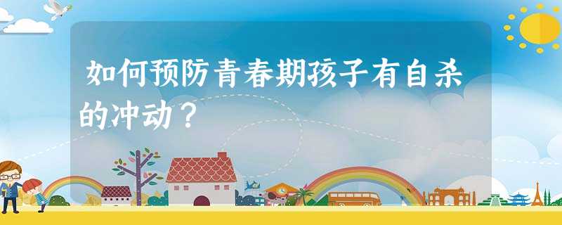 如何预防青春期孩子有自杀的冲动? 如何预防青春期孩子有自杀的冲动?
