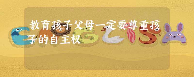 教育孩子父母一定要尊重孩子的自主权 教育孩子父母一定要尊重孩子的自主权
