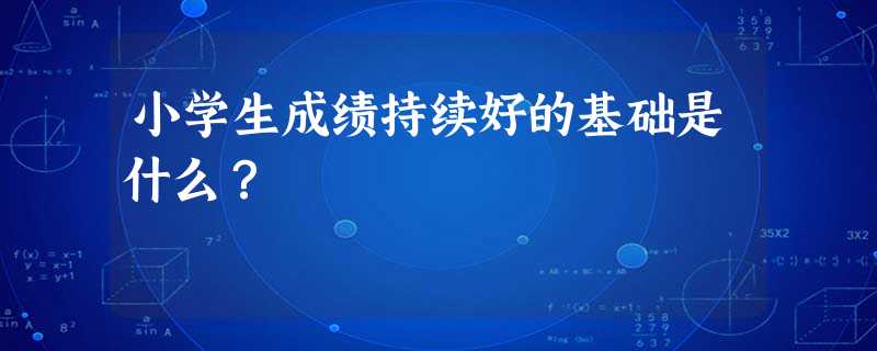 小学生成绩持续好的基础是什么? 小学生成绩持续好的基础是什么?