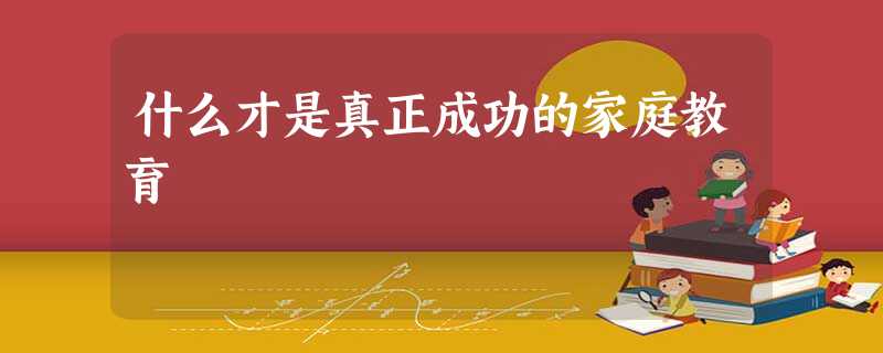 什么才是真正成功的家庭教育 什么才是真正成功的家庭教育