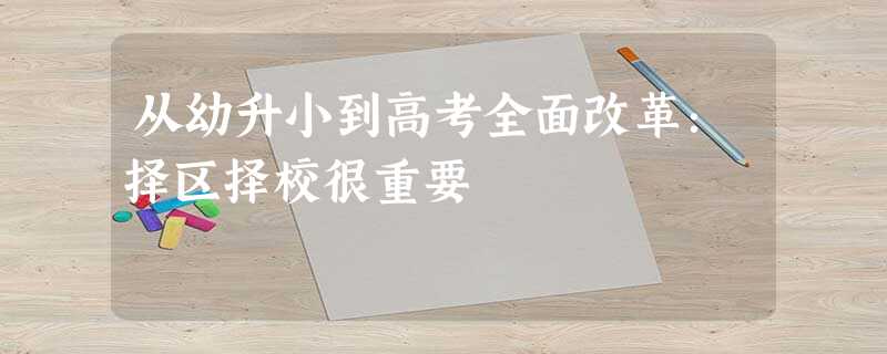 从幼升小到高考全面改革:择区择校很重要 从幼升小到高考全面改革:择区择校很重要