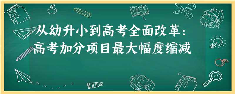 从幼升小到高考全面改革:高考加分项目最大幅度缩减 从幼升小到高考全面改革:高考加分项目最大幅度缩减