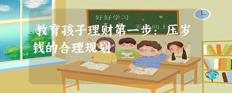 教育孩子理财第一步:压岁钱的合理规划 教育孩子理财第一步:压岁钱的合理规划