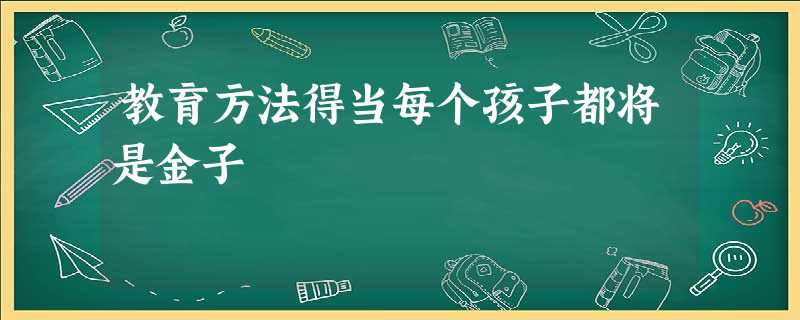 教育方法得当每个孩子都将是金子 教育方法得当每个孩子都将是金子