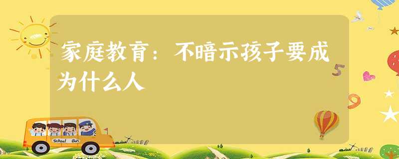家庭教育:不暗示孩子要成为什么人 家庭教育:不暗示孩子要成为什么人