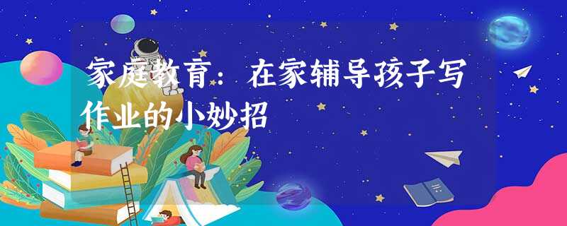 家庭教育:在家辅导孩子写作业的小妙招 家庭教育:在家辅导孩子写作业的小妙招