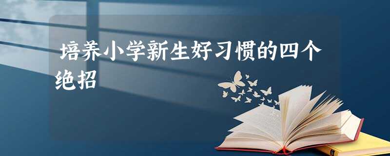 培养小学新生好习惯的四个绝招 培养小学新生好习惯的四个绝招