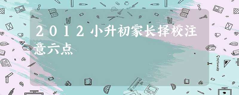 2012小升初家长择校注意六点 2012小升初家长择校注意六点