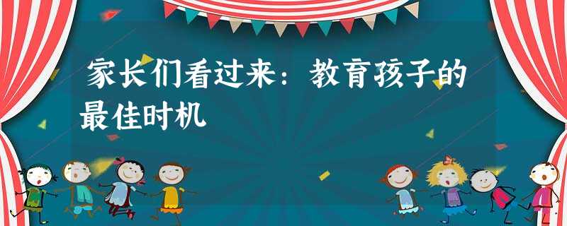 家长们看过来:教育孩子的最佳时机 家长们看过来:教育孩子的最佳时机