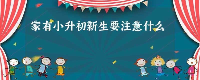 家有小升初新生要注意什么 家有小升初新生要注意什么