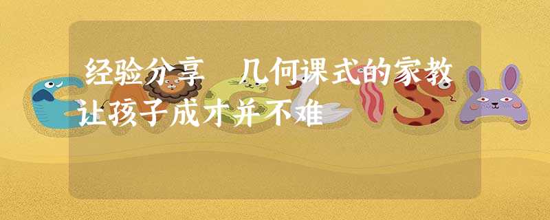 经验分享 几何课式的家教让孩子成才并不难 经验分享 几何课式的家教让孩子成才并不难