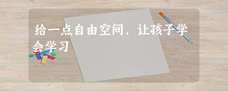 给一点自由空间,让孩子学会学习 给一点自由空间,让孩子学会学习