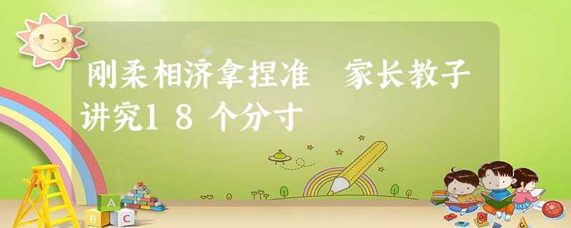 刚柔相济拿捏准 家长教子讲究18个分寸 刚柔相济拿捏准 家长教子讲究18个分寸