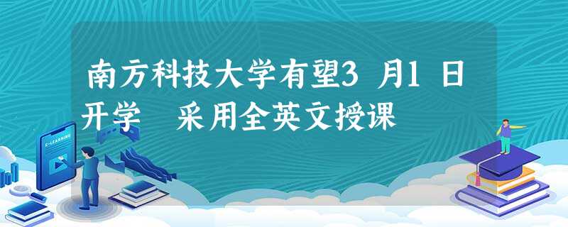 南方科技大学有望3月1日开学 采用全英文授课 南方科技大学有望3月1日开学 采用全英文授课