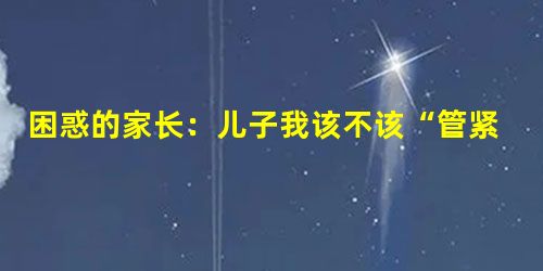 困惑的家长:儿子我该不该“管紧”你 困惑的家长:儿子我该不该“管紧”你