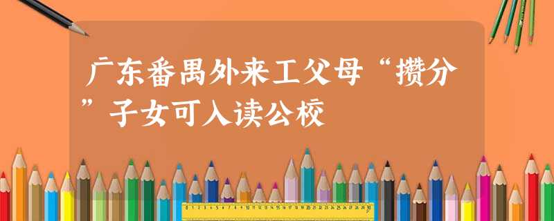 广东番禺外来工父母“攒分”子女可入读公校 广东番禺外来工父母“攒分”子女可入读公校