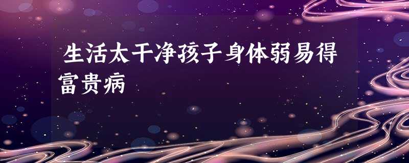 生活太干净孩子身体弱易得富贵病 生活太干净孩子身体弱易得富贵病