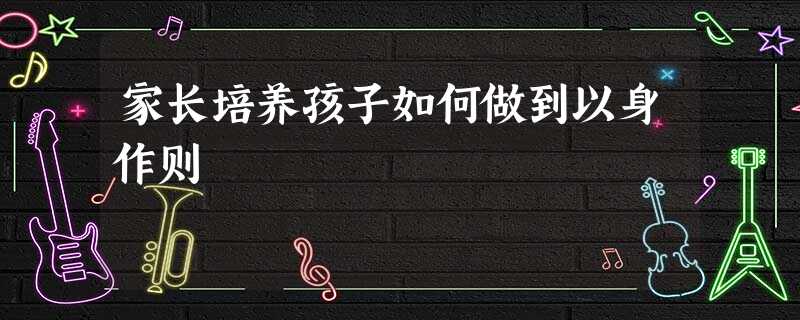 家长培养孩子如何做到以身作则 家长培养孩子如何做到以身作则