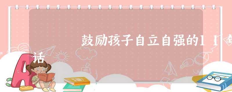 鼓励孩子自立自强的11句话 鼓励孩子自立自强的11句话