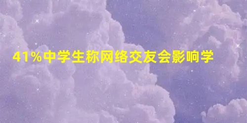 41%中学生称网络交友会影响学习 41%中学生称网络交友会影响学习