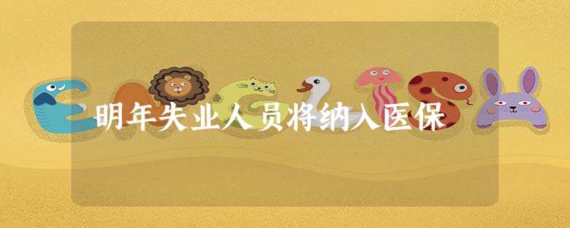 明年失业人员将纳入医保 明年失业人员将纳入医保
