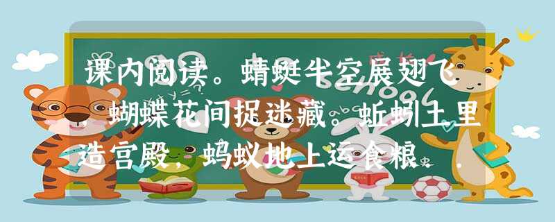 课内阅读。蜻蜓半空展翅飞,蝴蝶花间捉迷藏。蚯蚓土里造宫殿,蚂蚁地上运食粮... 课内阅读。蜻蜓半空展翅飞,蝴蝶花间捉迷藏。蚯蚓土里造宫殿,蚂蚁地上运食粮...