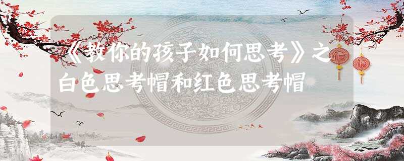《教你的孩子如何思考》之白色思考帽和红色思考帽 《教你的孩子如何思考》之白色思考帽和红色思考帽