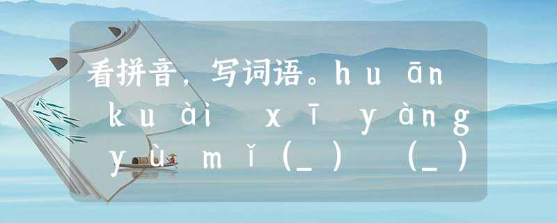 看拼音,写词语。huān kuài xī yáng yù mǐ(_) (_)... 看拼音,写词语。huān kuài xī yáng yù mǐ(_) (_)...
