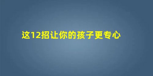 这12招让你的孩子更专心 这12招让你的孩子更专心