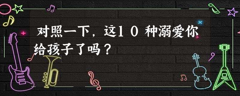 对照一下,这10种溺爱你给孩子了吗? 对照一下,这10种溺爱你给孩子了吗?