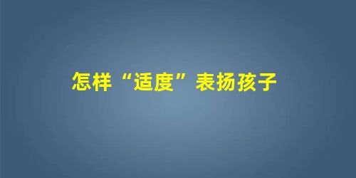 怎样“适度”表扬孩子 怎样“适度”表扬孩子