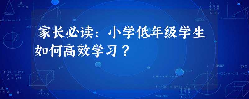 家长必读:小学低年级学生如何高效学习? 家长必读:小学低年级学生如何高效学习?