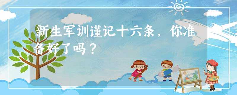 新生军训谨记十六条,你准备好了吗? 新生军训谨记十六条,你准备好了吗?