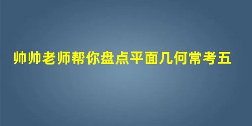 帅帅老师帮你盘点平面几何常考五大模型 帅帅老师帮你盘点平面几何常考五大模型