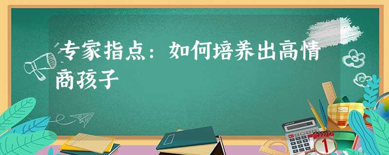 专家指点:如何培养出高情商孩子 专家指点:如何培养出高情商孩子