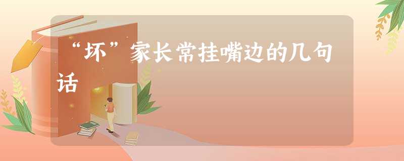 “坏”家长常挂嘴边的几句话 “坏”家长常挂嘴边的几句话