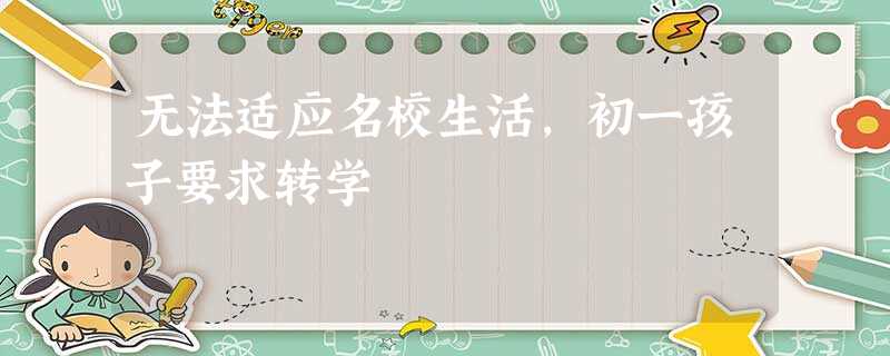 无法适应名校生活,初一孩子要求转学 无法适应名校生活,初一孩子要求转学