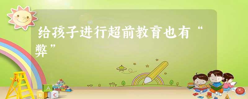 给孩子进行超前教育也有“弊” 给孩子进行超前教育也有“弊”