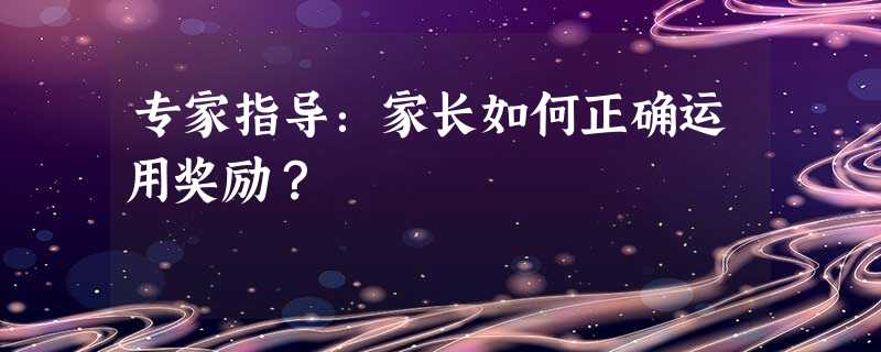专家指导:家长如何正确运用奖励? 专家指导:家长如何正确运用奖励?
