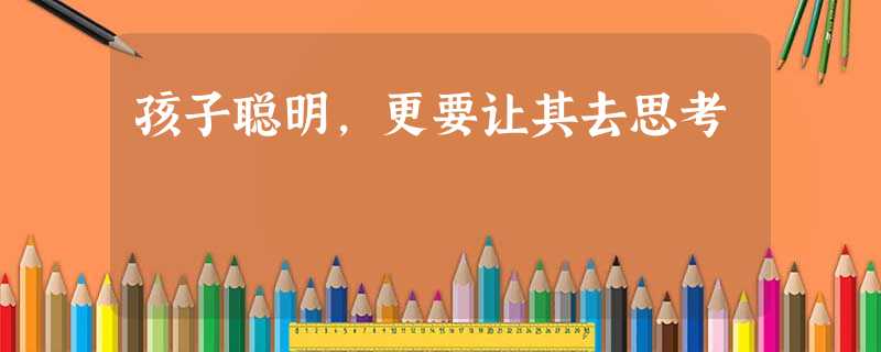 孩子聪明,更要让其去思考 孩子聪明,更要让其去思考