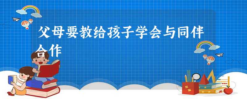 父母要教给孩子学会与同伴合作 父母要教给孩子学会与同伴合作