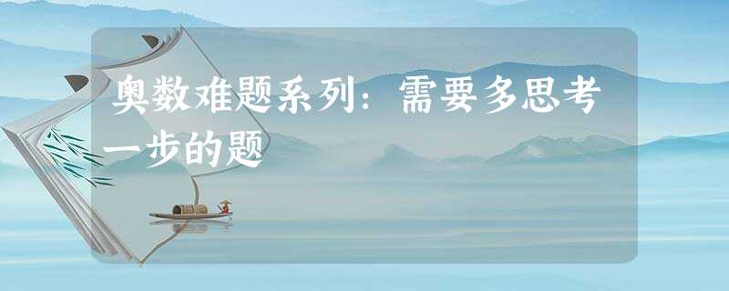 奥数难题系列:需要多思考一步的题 奥数难题系列:需要多思考一步的题