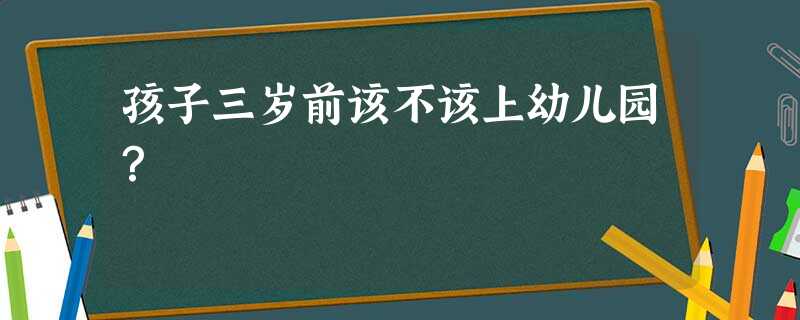 孩子三岁前该不该上幼儿园? 孩子三岁前该不该上幼儿园?