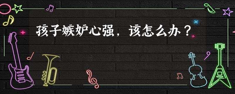 孩子嫉妒心强,该怎么办? 孩子嫉妒心强,该怎么办?