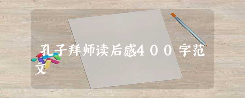 孔子拜师读后感400字范文 孔子拜师读后感400字范文