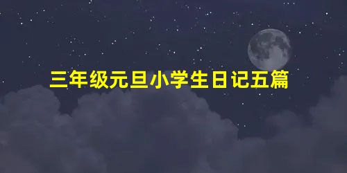 三年级元旦小学生日记五篇 三年级元旦小学生日记五篇