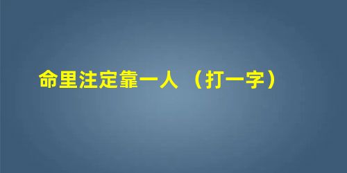 命里注定靠一人 （打一字）