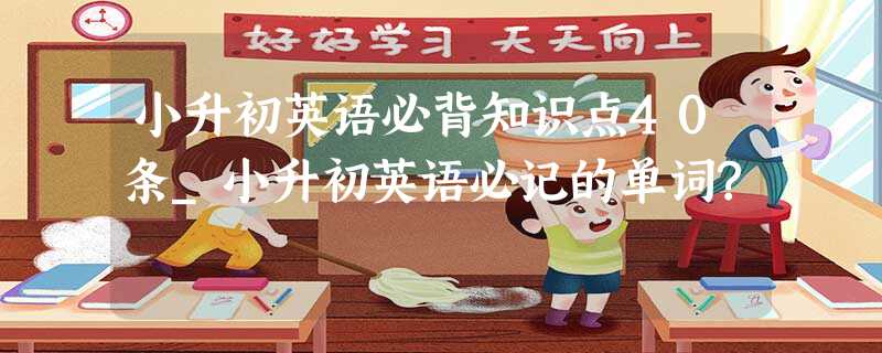 小升初英语必背知识点40条_小升初英语必记的单词? 小升初英语必背知识点40条_小升初英语必记的单词?