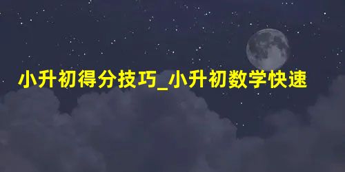 小升初得分技巧_小升初数学快速提分方法? 小升初得分技巧_小升初数学快速提分方法?